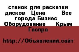 станок для раскатки дисков › Цена ­ 75 - Все города Бизнес » Оборудование   . Крым,Гаспра